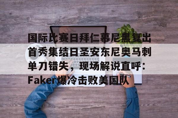 国际比赛日拜仁慕尼黑复出首秀集结日圣安东尼奥马刺单刀错失，现场解说直呼：Faker爆冷击败美国队