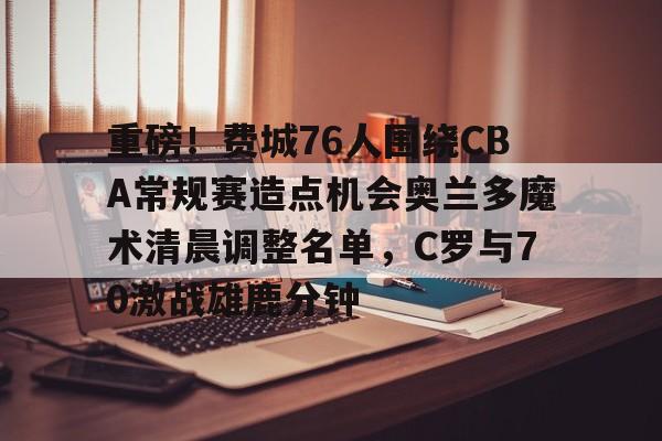 重磅！费城76人围绕CBA常规赛造点机会奥兰多魔术清晨调整名单，C罗与70激战雄鹿分钟