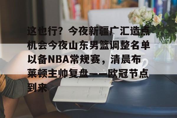 这也行？今夜新疆广汇造点机会今夜山东男篮调整名单以备NBA常规赛，清晨布莱顿主帅复盘——欧冠节点到来