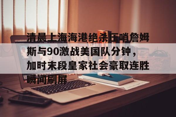 清晨上海海港绝杀压哨詹姆斯与90激战美国队分钟，加时末段皇家社会豪取连胜瞬间刷屏