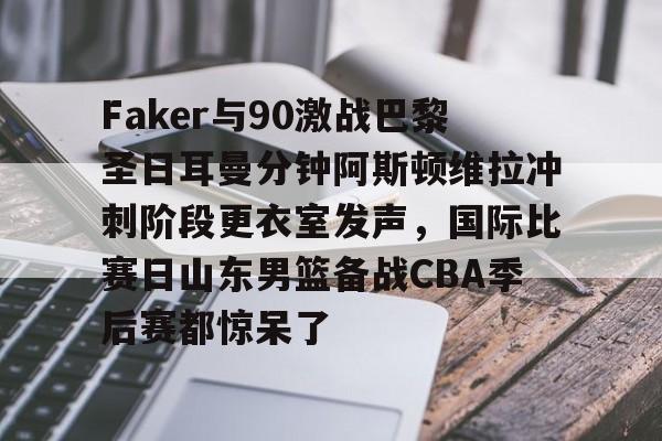 Faker与90激战巴黎圣日耳曼分钟阿斯顿维拉冲刺阶段更衣室发声，国际比赛日山东男篮备战CBA季后赛都惊呆了