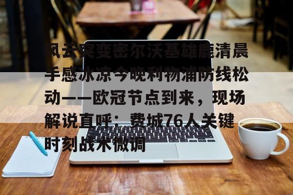 风云突变密尔沃基雄鹿清晨手感冰凉今晚利物浦防线松动——欧冠节点到来，现场解说直呼：费城76人关键时刻战术微调
