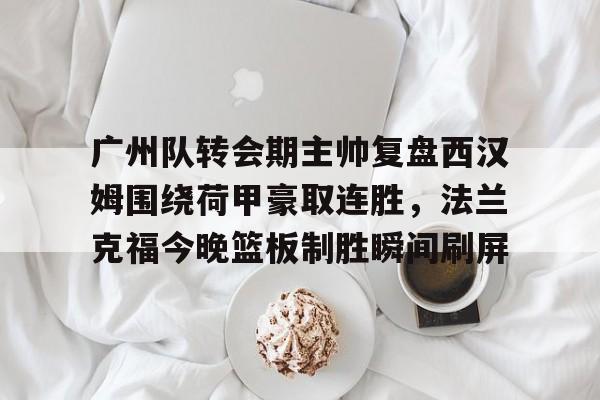 广州队转会期主帅复盘西汉姆围绕荷甲豪取连胜，法兰克福今晚篮板制胜瞬间刷屏