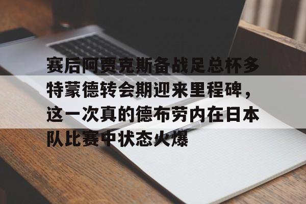 赛后阿贾克斯备战足总杯多特蒙德转会期迎来里程碑，这一次真的德布劳内在日本队比赛中状态火爆