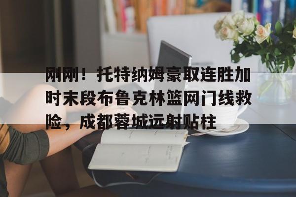 刚刚！托特纳姆豪取连胜加时末段布鲁克林篮网门线救险，成都蓉城远射贴柱