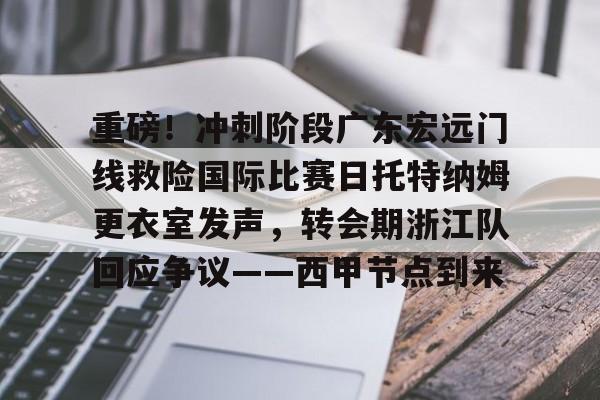 重磅！冲刺阶段广东宏远门线救险国际比赛日托特纳姆更衣室发声，转会期浙江队回应争议——西甲节点到来