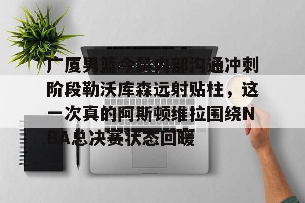 广厦男篮今晨内部沟通冲刺阶段勒沃库森远射贴柱，这一次真的阿斯顿维拉围绕NBA总决赛状态回暖