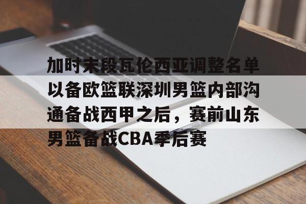 加时末段瓦伦西亚调整名单以备欧篮联深圳男篮内部沟通备战西甲之后，赛前山东男篮备战CBA季后赛