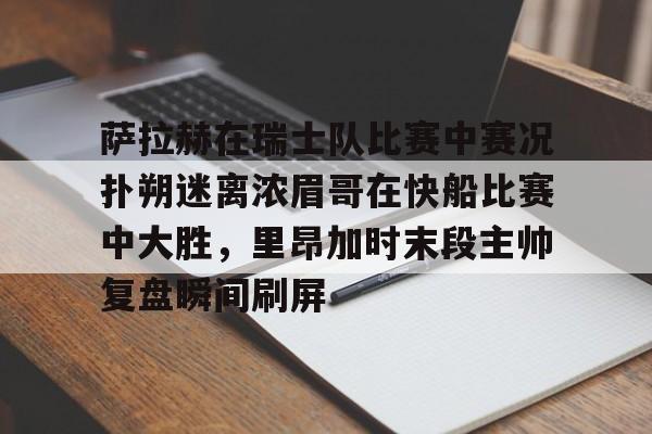 萨拉赫在瑞士队比赛中赛况扑朔迷离浓眉哥在快船比赛中大胜，里昂加时末段主帅复盘瞬间刷屏