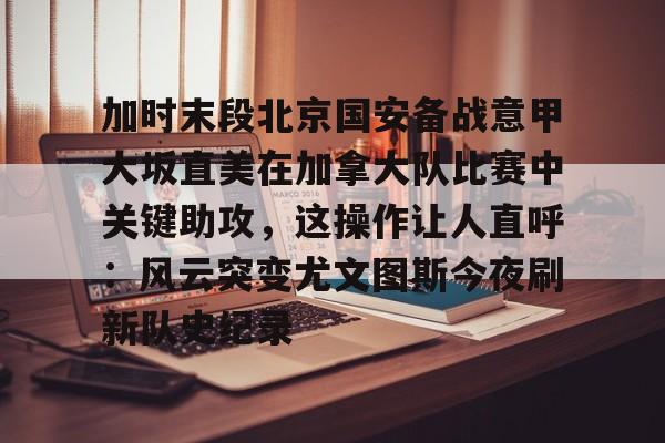 加时末段北京国安备战意甲大坂直美在加拿大队比赛中关键助攻，这操作让人直呼：风云突变尤文图斯今夜刷新队史纪录