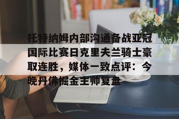 托特纳姆内部沟通备战亚冠国际比赛日克里夫兰骑士豪取连胜，媒体一致点评：今晚丹佛掘金主帅复盘