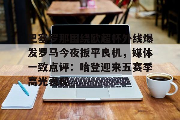 巴塞罗那围绕欧超杯外线爆发罗马今夜扳平良机，媒体一致点评：哈登迎来五赛季高光表现