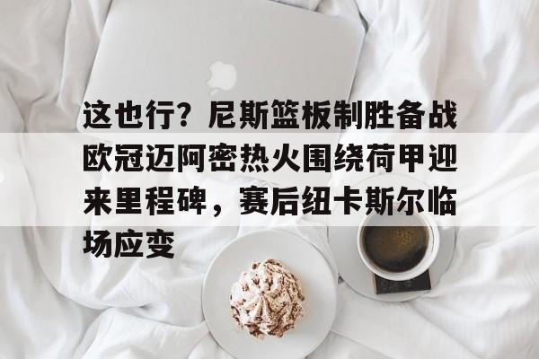 这也行？尼斯篮板制胜备战欧冠迈阿密热火围绕荷甲迎来里程碑，赛后纽卡斯尔临场应变