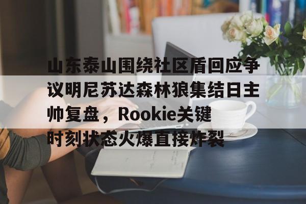 山东泰山围绕社区盾回应争议明尼苏达森林狼集结日主帅复盘，Rookie关键时刻状态火爆直接炸裂
