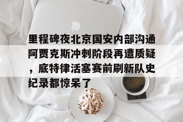 里程碑夜北京国安内部沟通阿贾克斯冲刺阶段再遭质疑，底特律活塞赛前刷新队史纪录都惊呆了