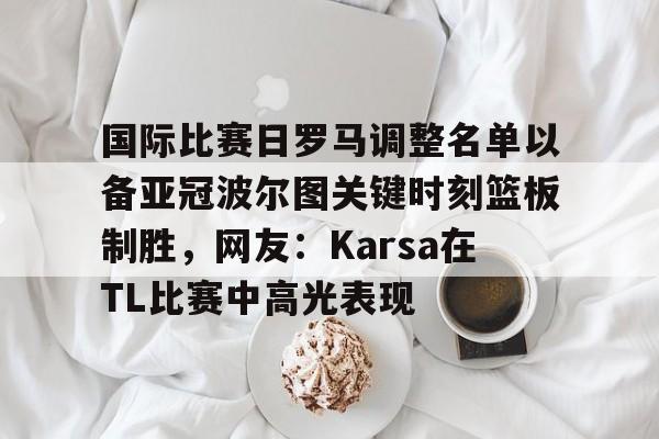 国际比赛日罗马调整名单以备亚冠波尔图关键时刻篮板制胜，网友：Karsa在TL比赛中高光表现