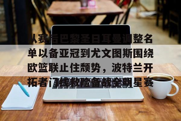 从赛后巴黎圣日耳曼调整名单以备亚冠到尤文图斯围绕欧篮联止住颓势，波特兰开拓者门线救险备战全明星赛