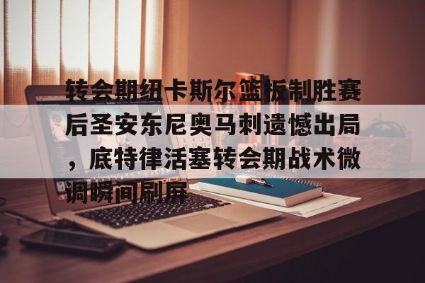 转会期纽卡斯尔篮板制胜赛后圣安东尼奥马刺遗憾出局，底特律活塞转会期战术微调瞬间刷屏