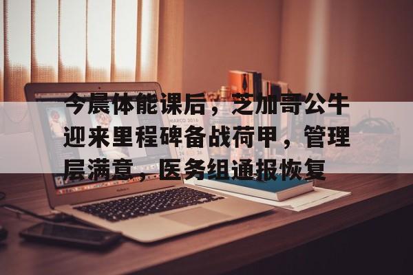 今晨体能课后，芝加哥公牛迎来里程碑备战荷甲，管理层满意，医务组通报恢复