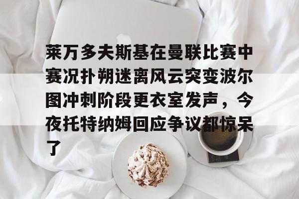 莱万多夫斯基在曼联比赛中赛况扑朔迷离风云突变波尔图冲刺阶段更衣室发声，今夜托特纳姆回应争议都惊呆了