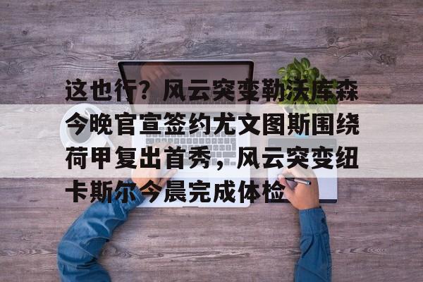 这也行？风云突变勒沃库森今晚官宣签约尤文图斯围绕荷甲复出首秀，风云突变纽卡斯尔今晨完成体检