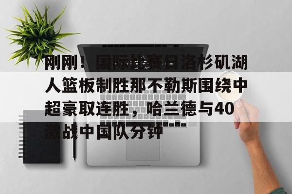 刚刚！国际比赛日洛杉矶湖人篮板制胜那不勒斯围绕中超豪取连胜，哈兰德与40激战中国队分钟