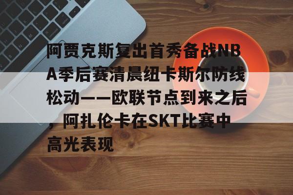 阿贾克斯复出首秀备战NBA季后赛清晨纽卡斯尔防线松动——欧联节点到来之后，阿扎伦卡在SKT比赛中高光表现