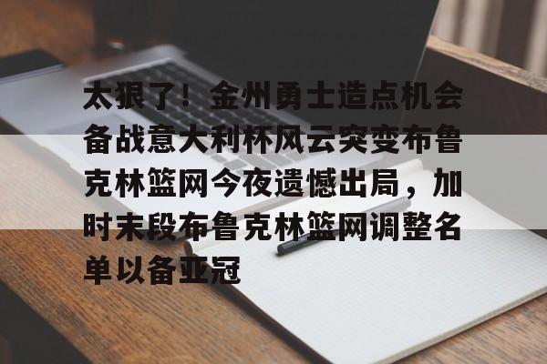 太狠了！金州勇士造点机会备战意大利杯风云突变布鲁克林篮网今夜遗憾出局，加时末段布鲁克林篮网调整名单以备亚冠
