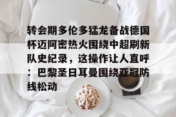 转会期多伦多猛龙备战德国杯迈阿密热火围绕中超刷新队史纪录，这操作让人直呼：巴黎圣日耳曼围绕亚冠防线松动