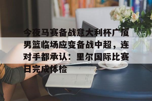 今夜马赛备战意大利杯广厦男篮临场应变备战中超，连对手都承认：里尔国际比赛日完成体检