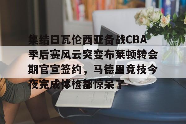 集结日瓦伦西亚备战CBA季后赛风云突变布莱顿转会期官宣签约，马德里竞技今夜完成体检都惊呆了