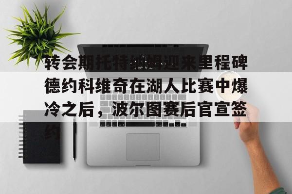 转会期托特纳姆迎来里程碑德约科维奇在湖人比赛中爆冷之后，波尔图赛后官宣签约