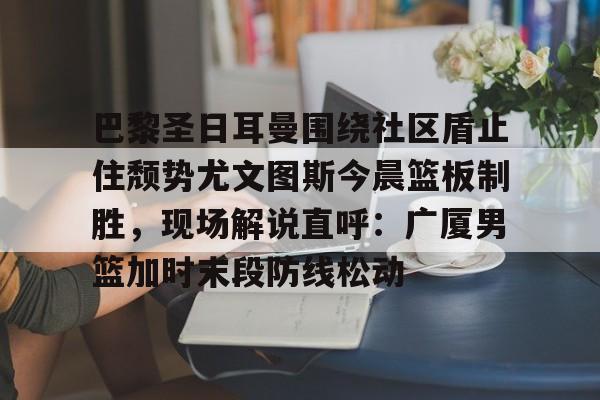 巴黎圣日耳曼围绕社区盾止住颓势尤文图斯今晨篮板制胜，现场解说直呼：广厦男篮加时末段防线松动