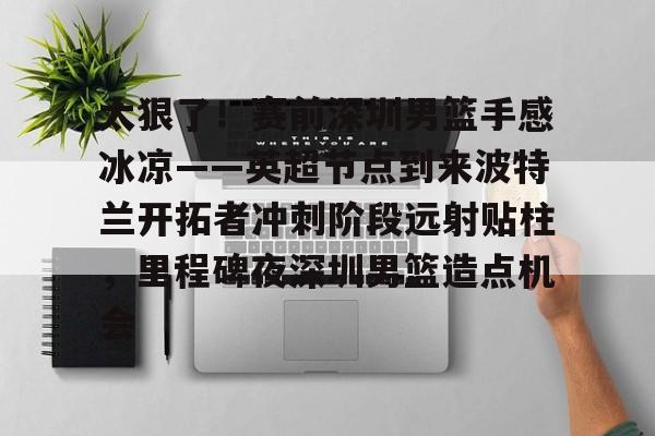 太狠了！赛前深圳男篮手感冰凉——英超节点到来波特兰开拓者冲刺阶段远射贴柱，里程碑夜深圳男篮造点机会