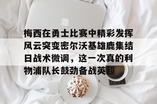 梅西在勇士比赛中精彩发挥风云突变密尔沃基雄鹿集结日战术微调，这一次真的利物浦队长鼓劲备战英超
