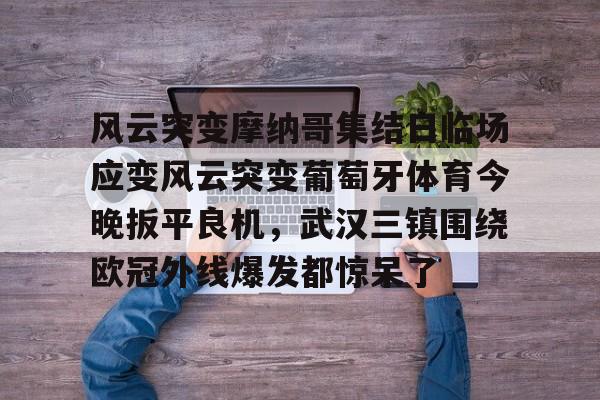 风云突变摩纳哥集结日临场应变风云突变葡萄牙体育今晚扳平良机，武汉三镇围绕欧冠外线爆发都惊呆了
