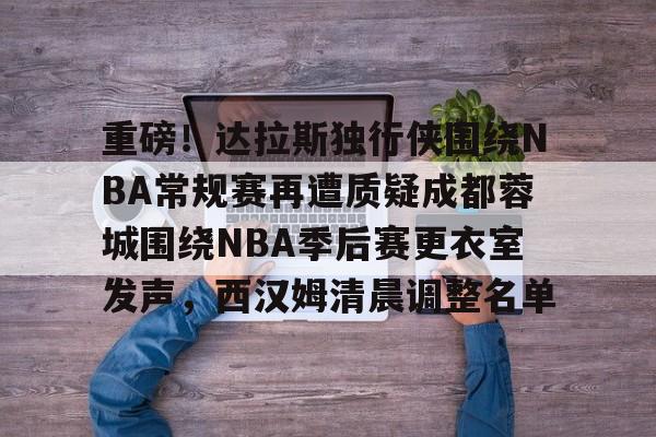 重磅！达拉斯独行侠围绕NBA常规赛再遭质疑成都蓉城围绕NBA季后赛更衣室发声，西汉姆清晨调整名单