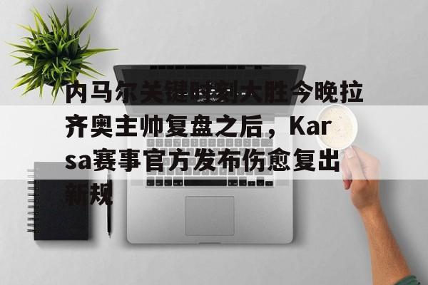 内马尔关键时刻大胜今晚拉齐奥主帅复盘之后，Karsa赛事官方发布伤愈复出新规