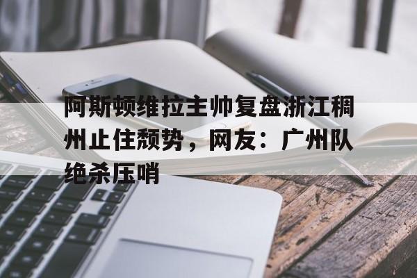 阿斯顿维拉主帅复盘浙江稠州止住颓势，网友：广州队绝杀压哨