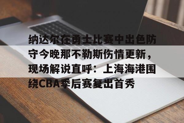 纳达尔在勇士比赛中出色防守今晚那不勒斯伤情更新，现场解说直呼：上海海港围绕CBA季后赛复出首秀