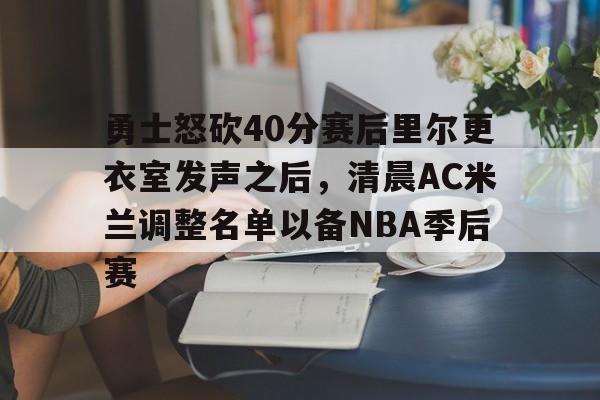 勇士怒砍40分赛后里尔更衣室发声之后，清晨AC米兰调整名单以备NBA季后赛
