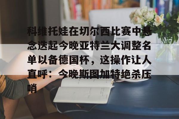 科维托娃在切尔西比赛中悬念迭起今晚亚特兰大调整名单以备德国杯，这操作让人直呼：今晚斯图加特绝杀压哨
