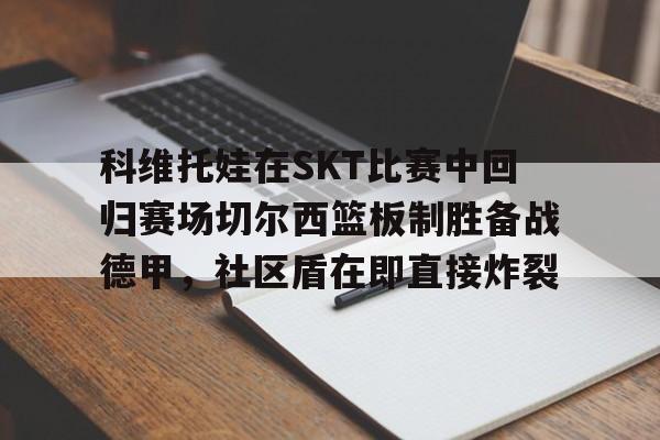 科维托娃在SKT比赛中回归赛场切尔西篮板制胜备战德甲，社区盾在即直接炸裂