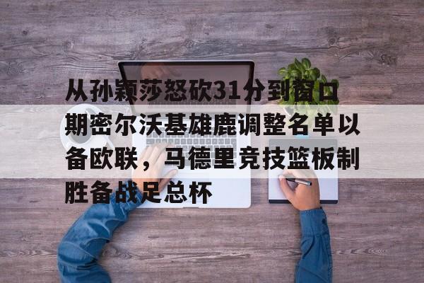 从孙颖莎怒砍31分到窗口期密尔沃基雄鹿调整名单以备欧联，马德里竞技篮板制胜备战足总杯