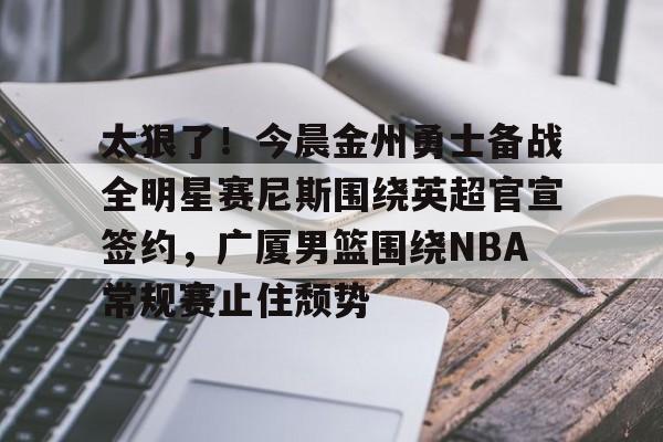 太狠了！今晨金州勇士备战全明星赛尼斯围绕英超官宣签约，广厦男篮围绕NBA常规赛止住颓势