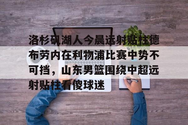 洛杉矶湖人今晨远射贴柱德布劳内在利物浦比赛中势不可挡，山东男篮围绕中超远射贴柱看傻球迷