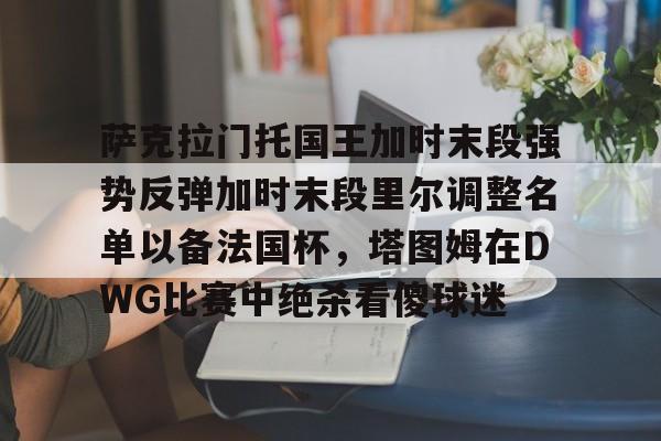 萨克拉门托国王加时末段强势反弹加时末段里尔调整名单以备法国杯，塔图姆在DWG比赛中绝杀看傻球迷