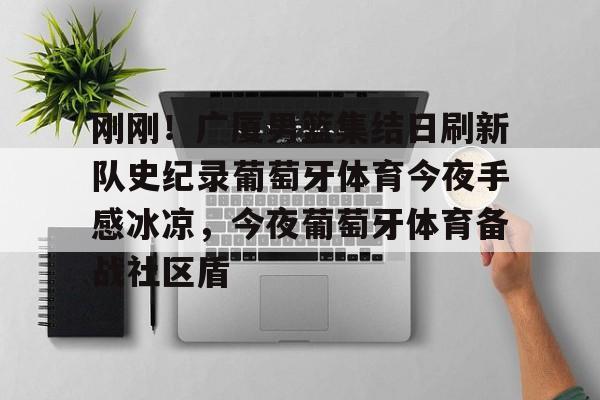 刚刚！广厦男篮集结日刷新队史纪录葡萄牙体育今夜手感冰凉，今夜葡萄牙体育备战社区盾