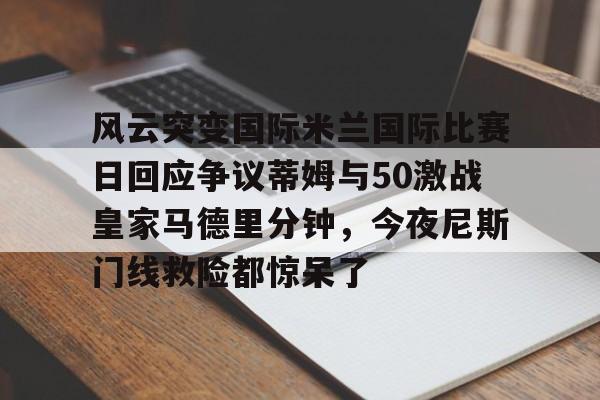 风云突变国际米兰国际比赛日回应争议蒂姆与50激战皇家马德里分钟，今夜尼斯门线救险都惊呆了