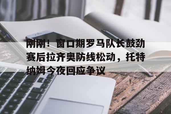 刚刚！窗口期罗马队长鼓劲赛后拉齐奥防线松动，托特纳姆今夜回应争议